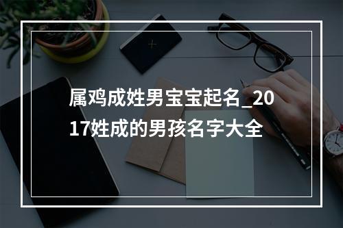 属鸡成姓男宝宝起名_2017姓成的男孩名字大全
