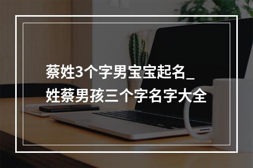 蔡姓3个字男宝宝起名_姓蔡男孩三个字名字大全