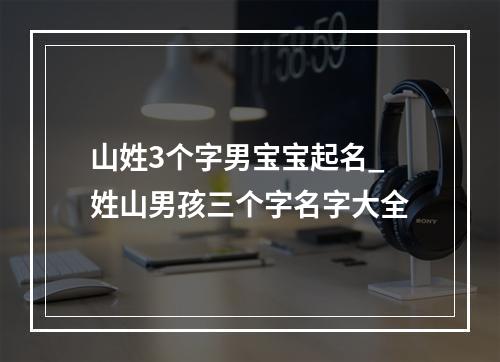 山姓3个字男宝宝起名_姓山男孩三个字名字大全