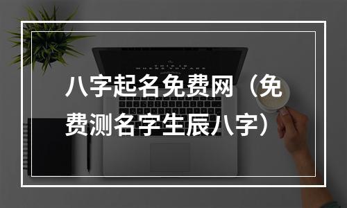 八字起名免费网（免费测名字生辰八字）