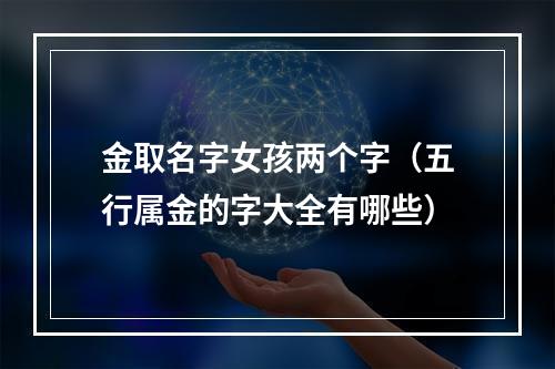 金取名字女孩两个字（五行属金的字大全有哪些）