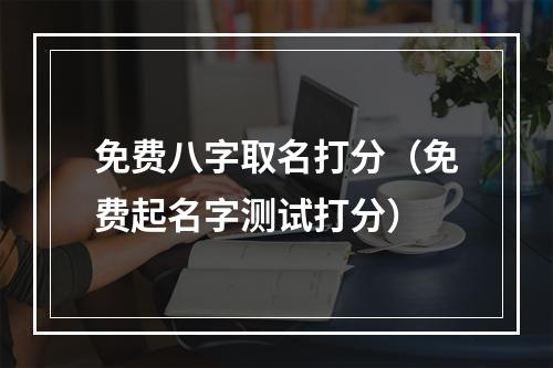 免费八字取名打分（免费起名字测试打分）