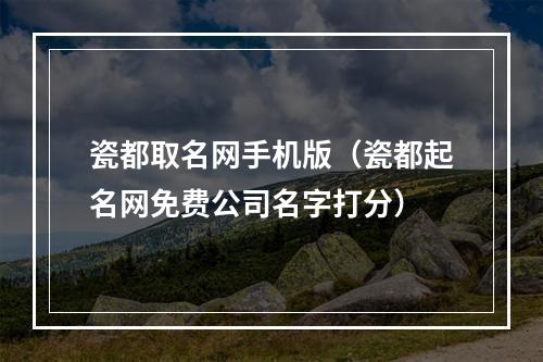 瓷都取名网手机版（瓷都起名网免费公司名字打分）