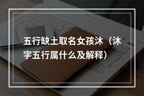 五行缺土取名女孩沐（沐字五行属什么及解释）