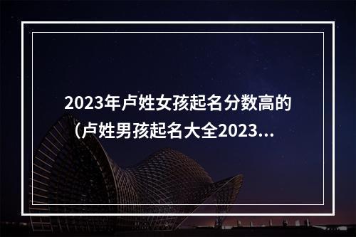 2023年卢姓女孩起名分数高的（卢姓男孩起名大全2023）