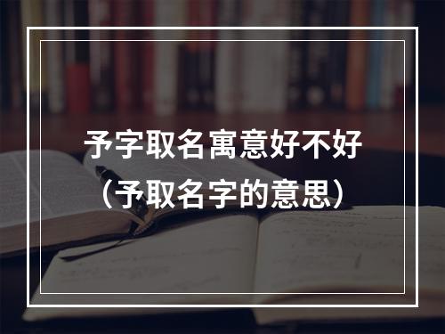 予字取名寓意好不好（予取名字的意思）
