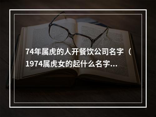74年属虎的人开餐饮公司名字（1974属虎女的起什么名字）