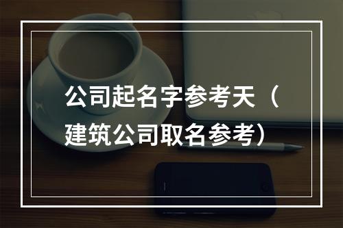 公司起名字参考天（建筑公司取名参考）