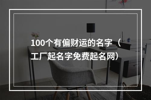 100个有偏财运的名字（工厂起名字免费起名网）