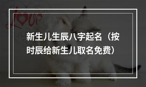 新生儿生辰八字起名（按时辰给新生儿取名免费）