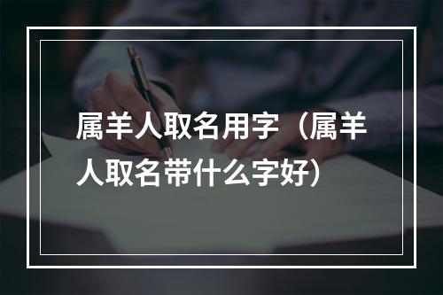 属羊人取名用字（属羊人取名带什么字好）