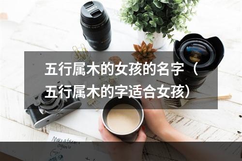 五行属木的女孩的名字（五行属木的字适合女孩）