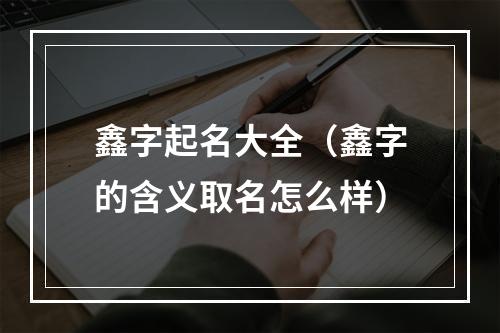 鑫字起名大全（鑫字的含义取名怎么样）