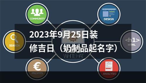 2023年9月25日装修吉日（奶制品起名字）