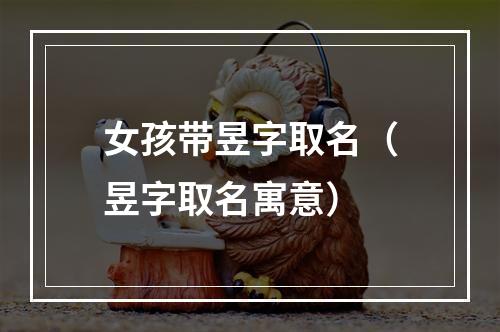 女孩带昱字取名（昱字取名寓意）