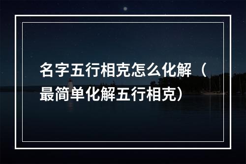 名字五行相克怎么化解（最简单化解五行相克）