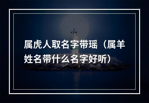 属虎人取名字带瑶（属羊姓名带什么名字好听）