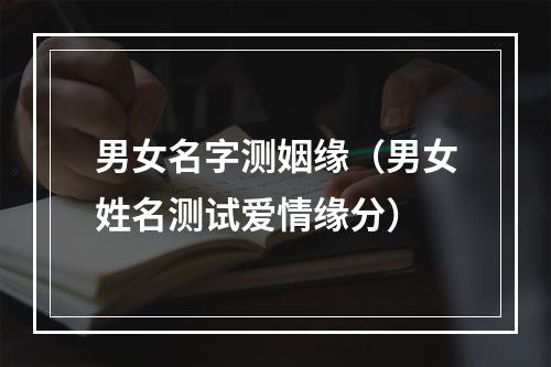 男女名字测姻缘（男女姓名测试爱情缘分）
