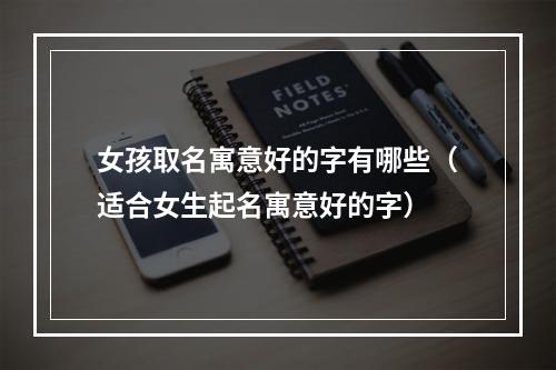 女孩取名寓意好的字有哪些（适合女生起名寓意好的字）