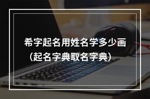 希字起名用姓名学多少画（起名字典取名字典）