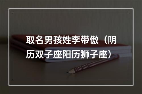 取名男孩姓李带傲（阴历双子座阳历狮子座）