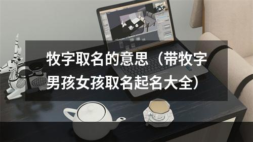 牧字取名的意思（带牧字男孩女孩取名起名大全）