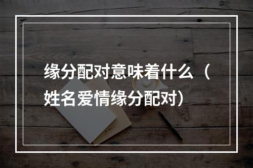 缘分配对意味着什么（姓名爱情缘分配对）