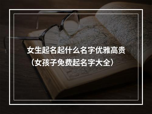 女生起名起什么名字优雅高贵（女孩子免费起名字大全）