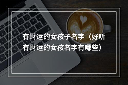 有财运的女孩子名字（好听有财运的女孩名字有哪些）