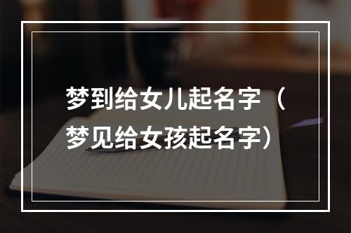 梦到给女儿起名字（梦见给女孩起名字）