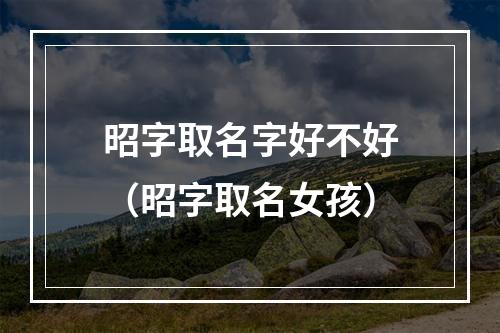 昭字取名字好不好（昭字取名女孩）