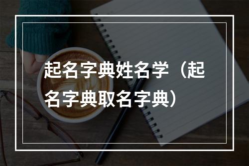 起名字典姓名学（起名字典取名字典）