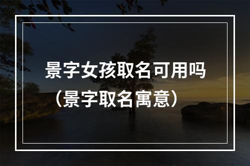 景字女孩取名可用吗（景字取名寓意）