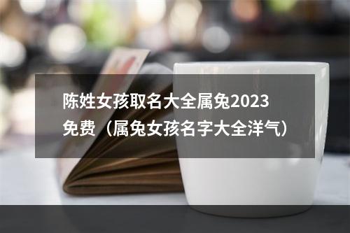 陈姓女孩取名大全属兔2023免费（属兔女孩名字大全洋气）