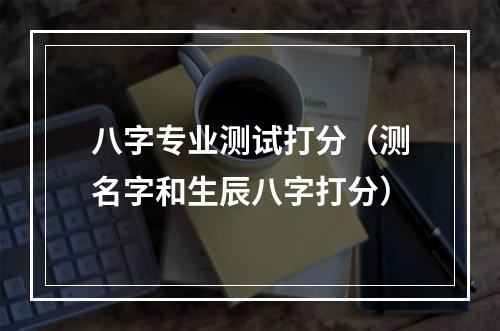 八字专业测试打分（测名字和生辰八字打分）