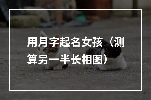 用月字起名女孩（测算另一半长相图）