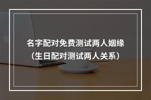 名字配对免费测试两人姻缘（生日配对测试两人关系）