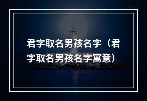 君字取名男孩名字（君字取名男孩名字寓意）