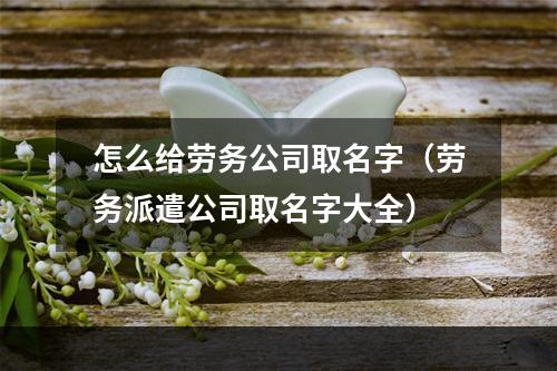 怎么给劳务公司取名字（劳务派遣公司取名字大全）