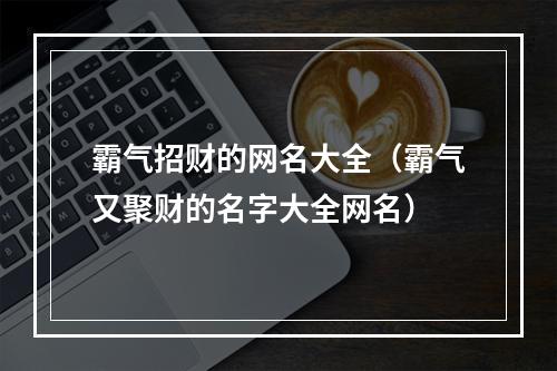 霸气招财的网名大全（霸气又聚财的名字大全网名）