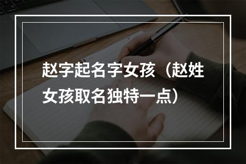 赵字起名字女孩（赵姓女孩取名独特一点）