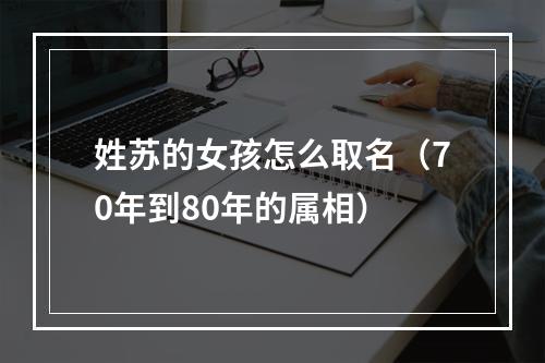 姓苏的女孩怎么取名（70年到80年的属相）