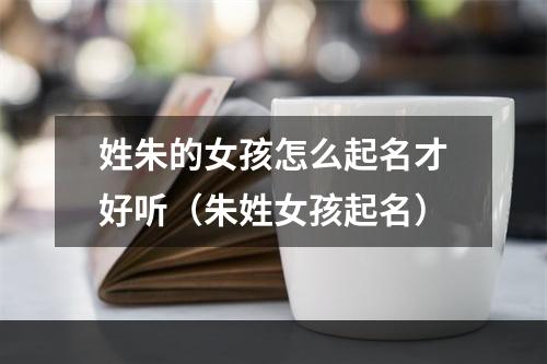 姓朱的女孩怎么起名才好听（朱姓女孩起名）