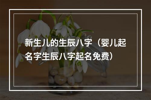 新生儿的生辰八字（婴儿起名字生辰八字起名免费）
