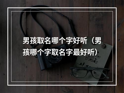 男孩取名哪个字好听（男孩哪个字取名字最好听）