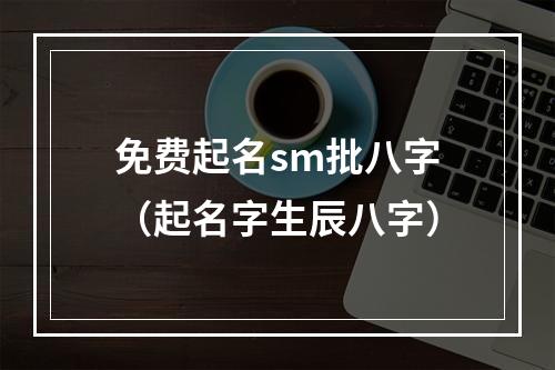 免费起名sm批八字（起名字生辰八字）