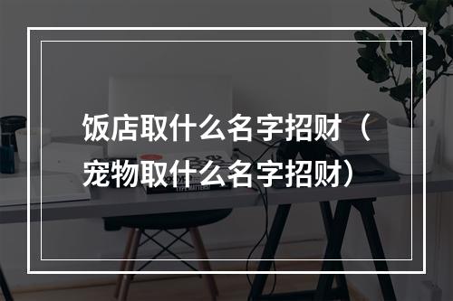 饭店取什么名字招财（宠物取什么名字招财）