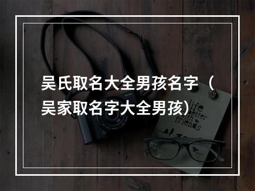 吴氏取名大全男孩名字（吴家取名字大全男孩）