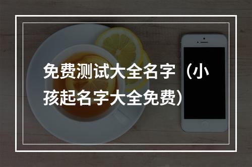 免费测试大全名字（小孩起名字大全免费）