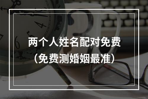 两个人姓名配对免费（免费测婚姻最准）